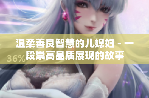 温柔善良智慧的儿媳妇 - 一段崇高品质展现的故事