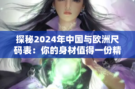 探秘2024年中国与欧洲尺码表：你的身材值得一份精确的关注