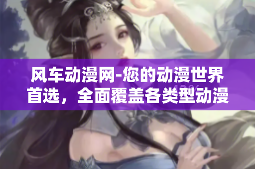 风车动漫网-您的动漫世界首选，全面覆盖各类型动漫资源