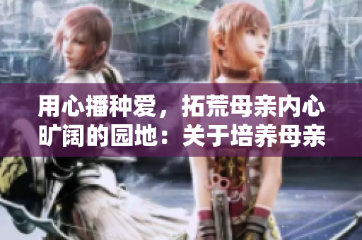 用心播种爱，拓荒母亲内心旷阔的园地：关于培养母亲情感的教学案例