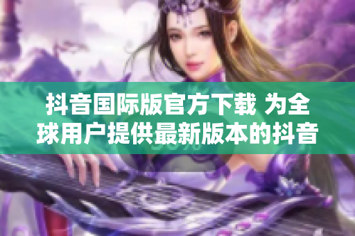 抖音国际版官方下载 为全球用户提供最新版本的抖音国际版应用