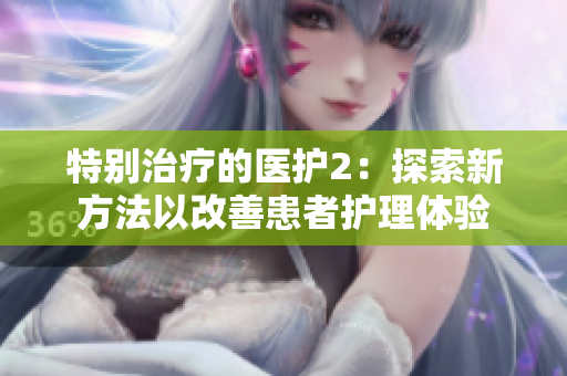 特别治疗的医护2：探索新方法以改善患者护理体验