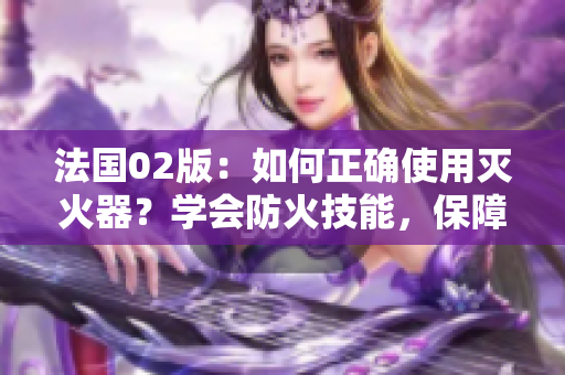 法国02版：如何正确使用灭火器？学会防火技能，保障家庭安全