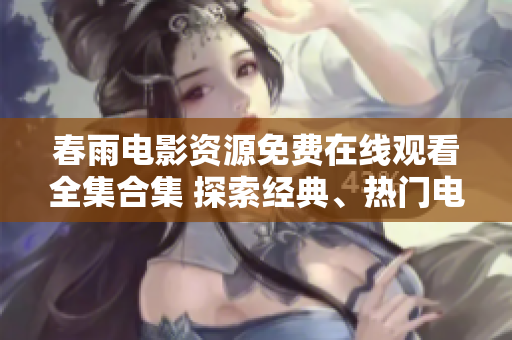 春雨电影资源免费在线观看全集合集 探索经典、热门电影抢先看!