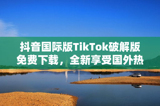 抖音国际版TikTok破解版免费下载，全新享受国外热门视频