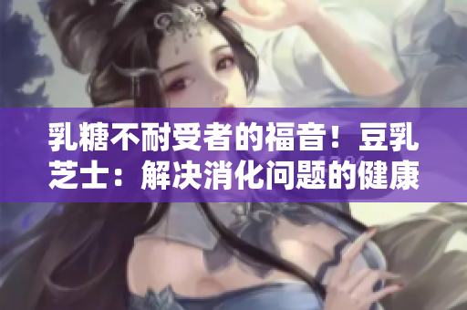乳糖不耐受者的福音！豆乳芝士：解决消化问题的健康选择
