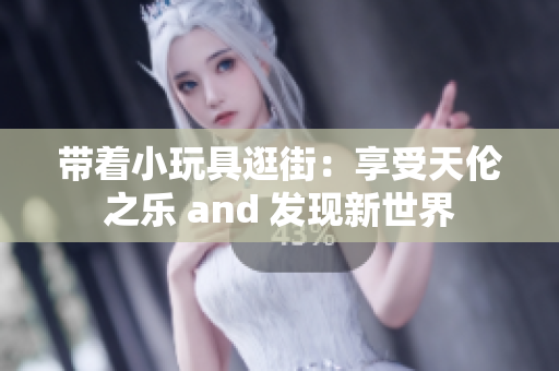 带着小玩具逛街：享受天伦之乐 and 发现新世界