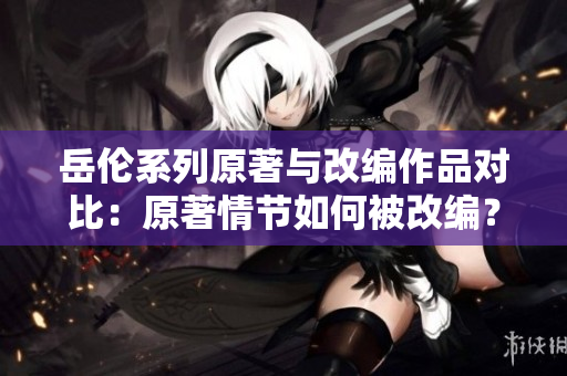 岳伦系列原著与改编作品对比：原著情节如何被改编？