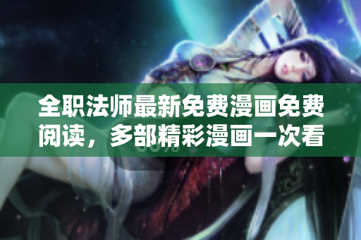 全职法师最新免费漫画免费阅读，多部精彩漫画一次看个够！