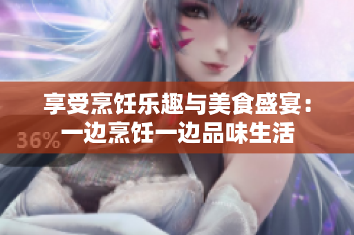 享受烹饪乐趣与美食盛宴：一边烹饪一边品味生活