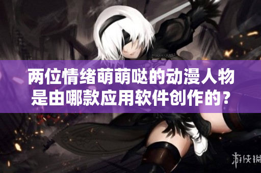 两位情绪萌萌哒的动漫人物是由哪款应用软件创作的？
