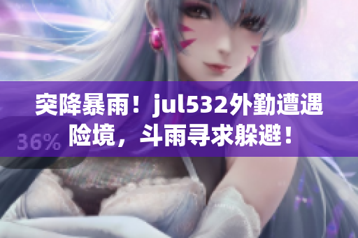 突降暴雨！jul532外勤遭遇险境，斗雨寻求躲避！