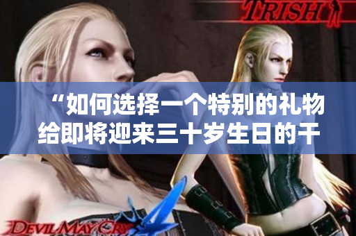 “如何选择一个特别的礼物给即将迎来三十岁生日的干儿媳妇？”