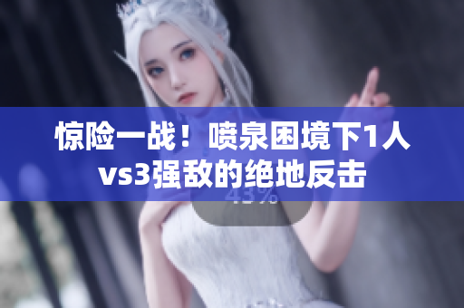 惊险一战！喷泉困境下1人vs3强敌的绝地反击