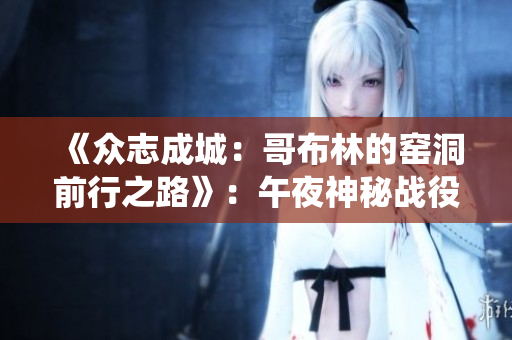 《众志成城：哥布林的窑洞前行之路》：午夜神秘战役释放新惊喜