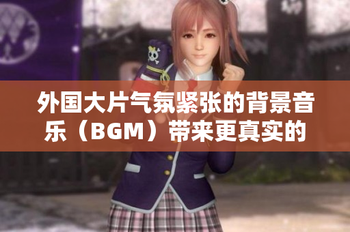 外国大片气氛紧张的背景音乐（BGM）带来更真实的影视体验