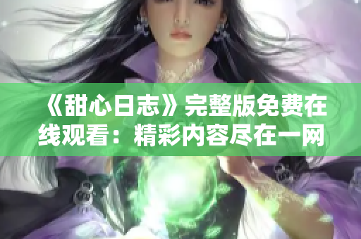 《甜心日志》完整版免费在线观看：精彩内容尽在一网打尽!