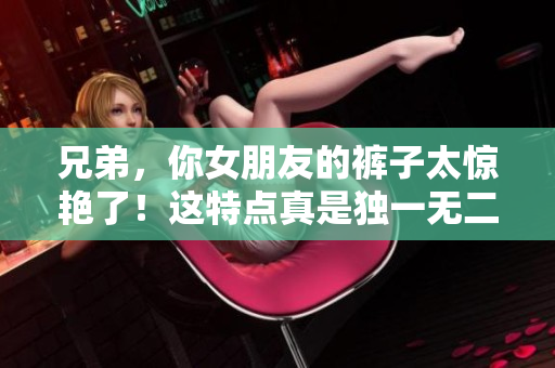 兄弟，你女朋友的裤子太惊艳了！这特点真是独一无二