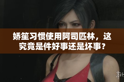 娇笙习惯使用阿司匹林，这究竟是件好事还是坏事？