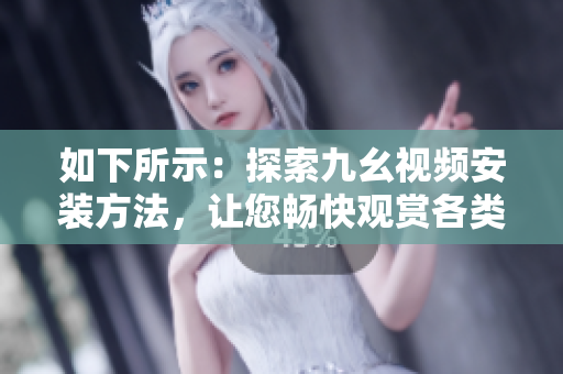 如下所示：探索九幺视频安装方法，让您畅快观赏各类精彩影片。