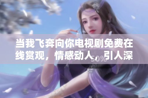 当我飞奔向你电视剧免费在线赏观，情感动人，引人深思