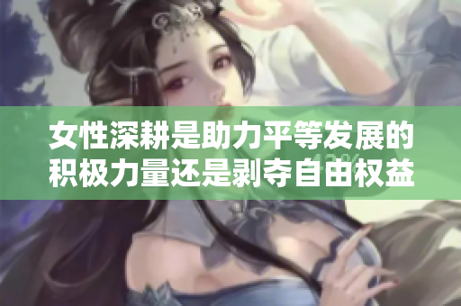 女性深耕是助力平等发展的积极力量还是剥夺自由权益的隐形杀手
