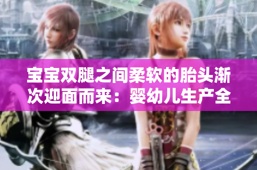 宝宝双腿之间柔软的胎头渐次迎面而来：婴幼儿生产全程揭秘