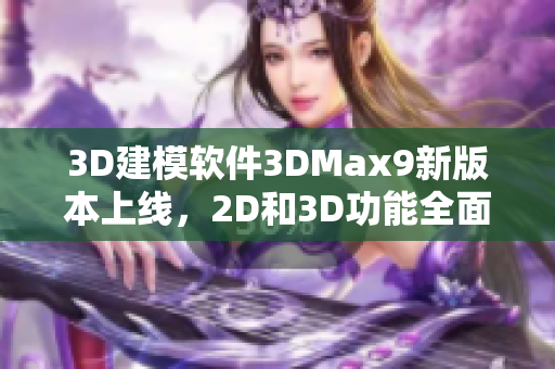 3D建模软件3DMax9新版本上线，2D和3D功能全面升级