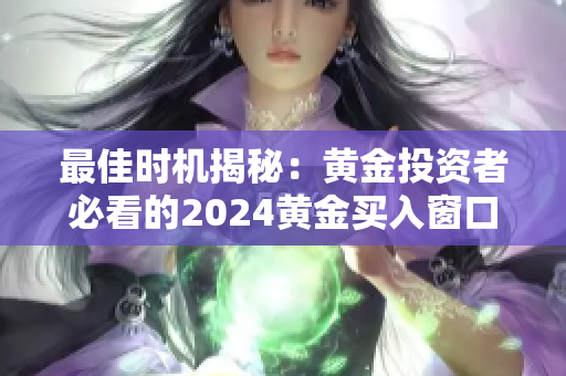 最佳时机揭秘：黄金投资者必看的2024黄金买入窗口期