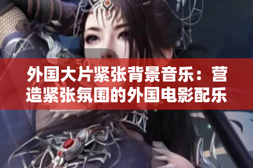 外国大片紧张背景音乐：营造紧张氛围的外国电影配乐列表