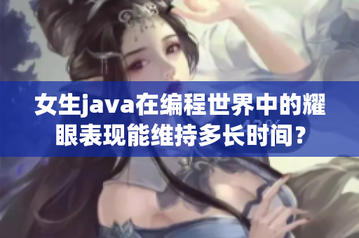 女生java在编程世界中的耀眼表现能维持多长时间？