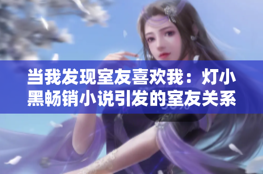 当我发现室友喜欢我：灯小黑畅销小说引发的室友关系变化故事