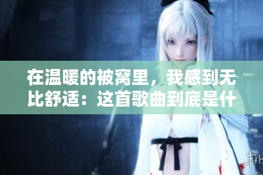 在温暖的被窝里，我感到无比舒适：这首歌曲到底是什么？