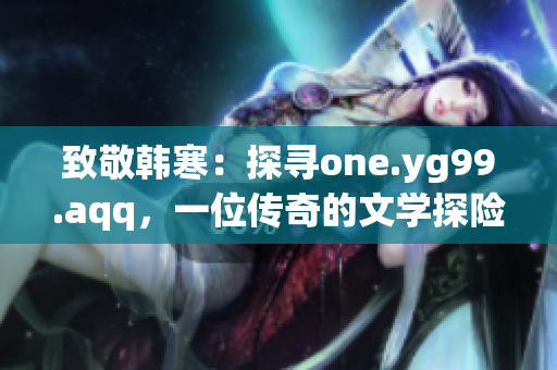 致敬韩寒：探寻one.yg99.aqq，一位传奇的文学探险者