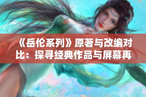 《岳伦系列》原著与改编对比：探寻经典作品与屏幕再现的异同