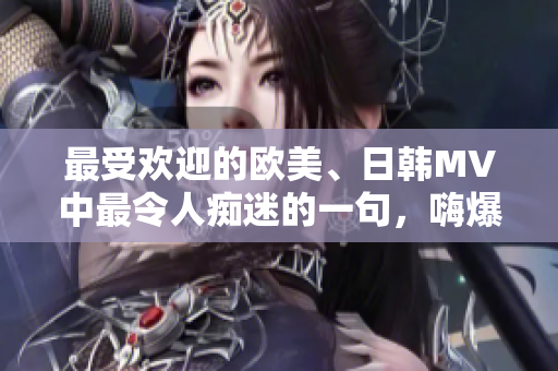最受欢迎的欧美、日韩MV中最令人痴迷的一句，嗨爆了这个音乐世界