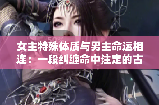 女主特殊体质与男主命运相连：一段纠缠命中注定的古言情缘
