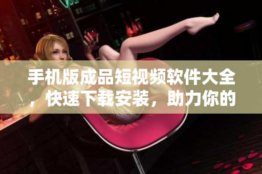 手机版成品短视频软件大全，快速下载安装，助力你的创作天地