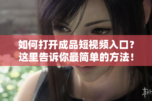 如何打开成品短视频入口？这里告诉你最简单的方法！