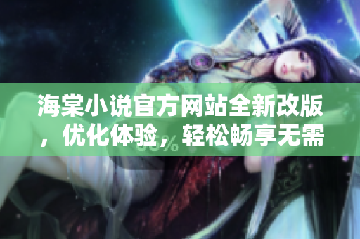 海棠小说官方网站全新改版，优化体验，轻松畅享无需登录阅读