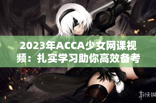 2023年ACCA少女网课视频：扎实学习助你高效备考