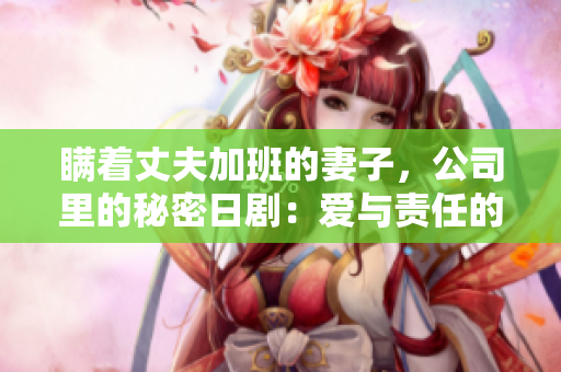 瞒着丈夫加班的妻子，公司里的秘密日剧：爱与责任的抉择