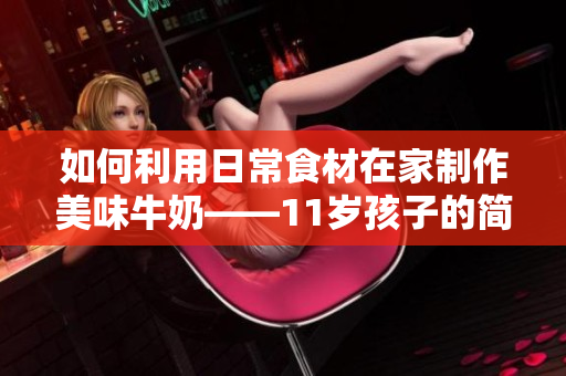如何利用日常食材在家制作美味牛奶——11岁孩子的简单技巧