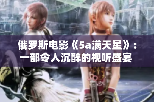 俄罗斯电影《5a满天星》：一部令人沉醉的视听盛宴 