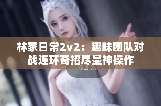 林家日常2v2：趣味团队对战连环奇招尽显神操作