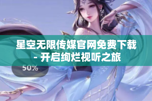 星空无限传媒官网免费下载 - 开启绚烂视听之旅