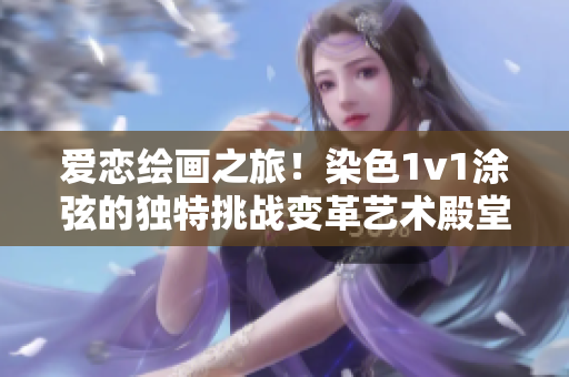 爱恋绘画之旅！染色1v1涂弦的独特挑战变革艺术殿堂