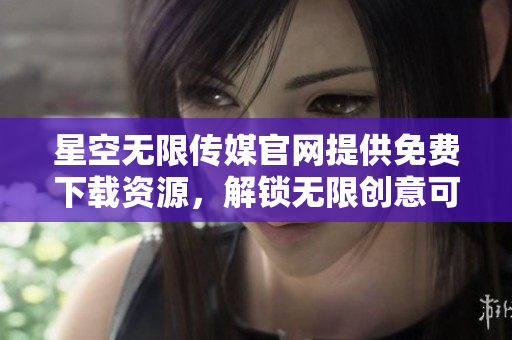星空无限传媒官网提供免费下载资源，解锁无限创意可能