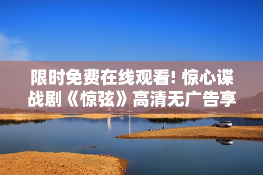 限时免费在线观看! 惊心谍战剧《惊弦》高清无广告享受戏剧冲击