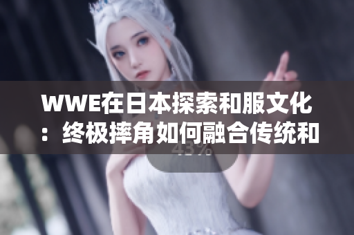 WWE在日本探索和服文化：终极摔角如何融合传统和现代风格